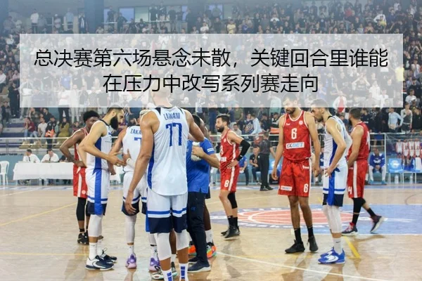总决赛第六场悬念未散，关键回合里谁能在压力中改写系列赛走向